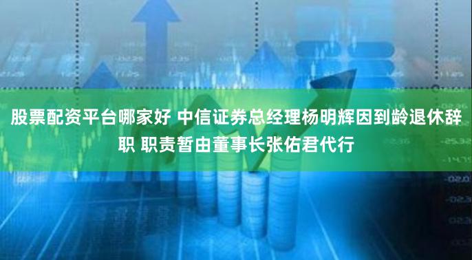 股票配资平台哪家好 中信证券总经理杨明辉因到龄退休辞职 职责暂由董事长张佑君代行