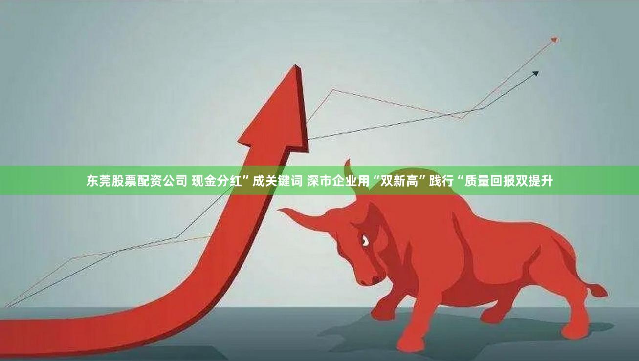 东莞股票配资公司 现金分红”成关键词 深市企业用“双新高”践行“质量回报双提升