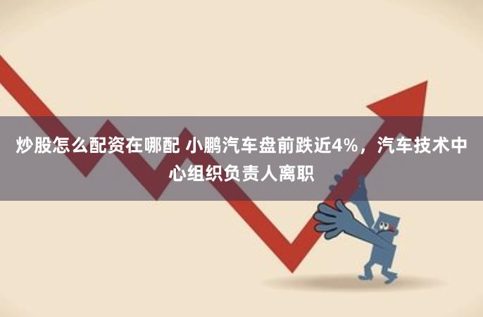 炒股怎么配资在哪配 小鹏汽车盘前跌近4%，汽车技术中心组织负责人离职