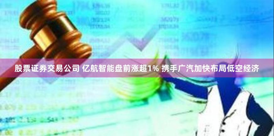 股票证券交易公司 亿航智能盘前涨超1% 携手广汽加快布局低空经济