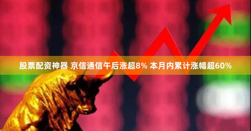 股票配资神器 京信通信午后涨超8% 本月内累计涨幅超60%