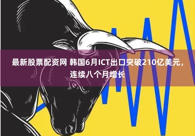 最新股票配资网 韩国6月ICT出口突破210亿美元，连续八个月增长