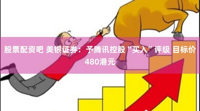 股票配资吧 美银证券：予腾讯控股“买入”评级 目标价480港元