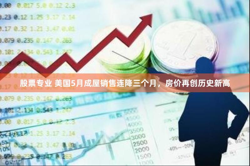 股票专业 美国5月成屋销售连降三个月，房价再创历史新高