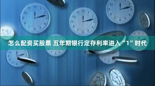 怎么配资买股票 五年期银行定存利率进入“1”时代