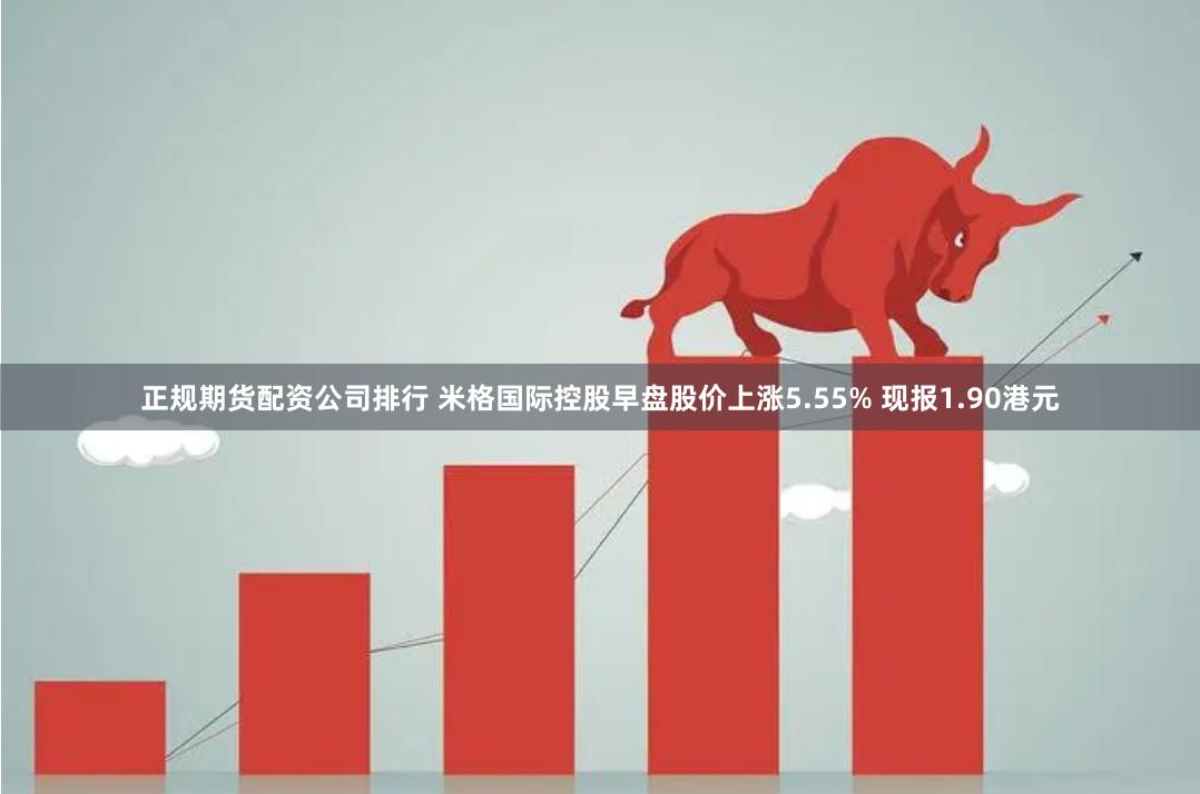 正规期货配资公司排行 米格国际控股早盘股价上涨5.55% 现报1.90港元