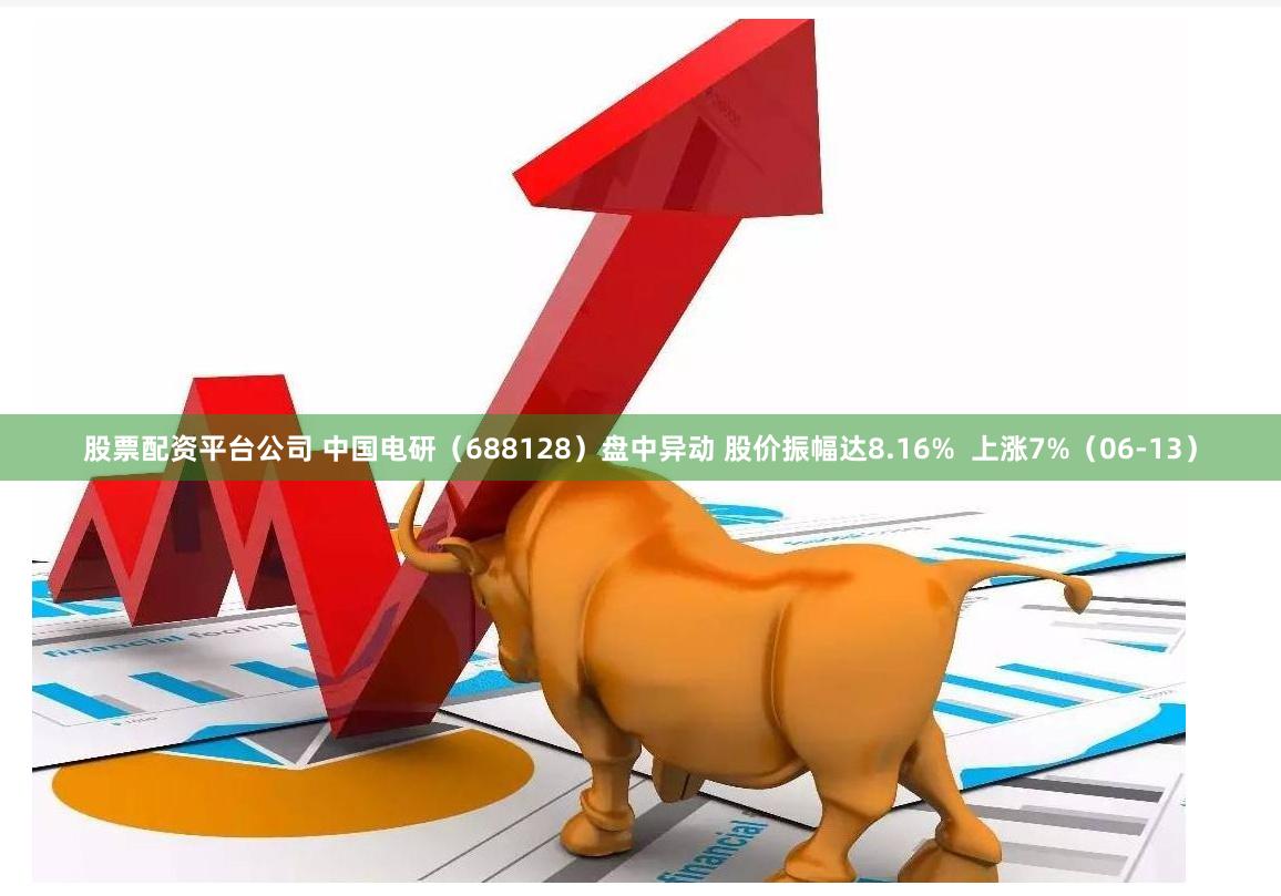 股票配资平台公司 中国电研（688128）盘中异动 股价振幅达8.16%  上涨7%（06-13）