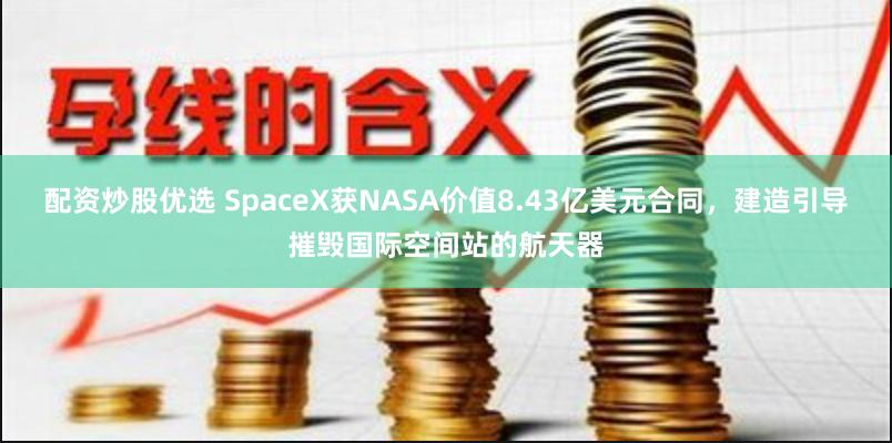 配资炒股优选 SpaceX获NASA价值8.43亿美元合同，建造引导摧毁国际空间站的航天器