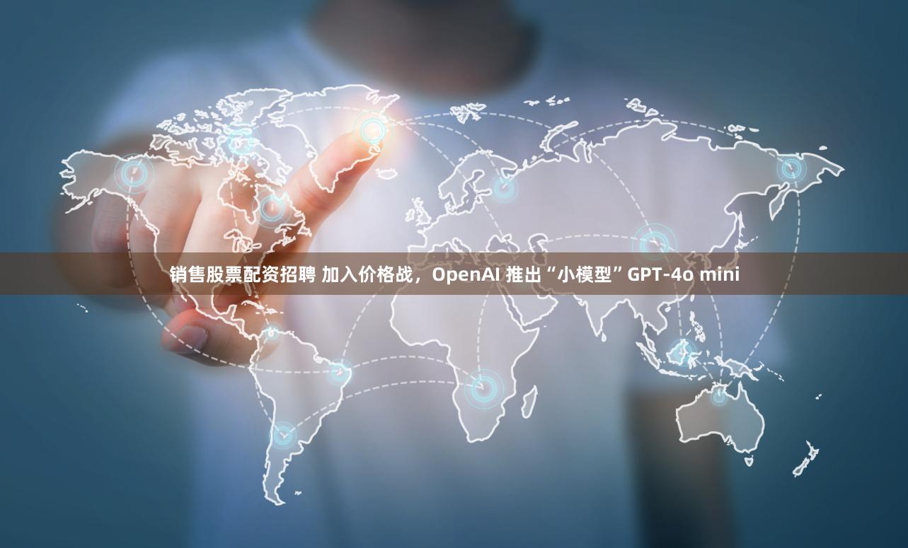 销售股票配资招聘 加入价格战，OpenAI 推出“小模型”GPT-4o mini