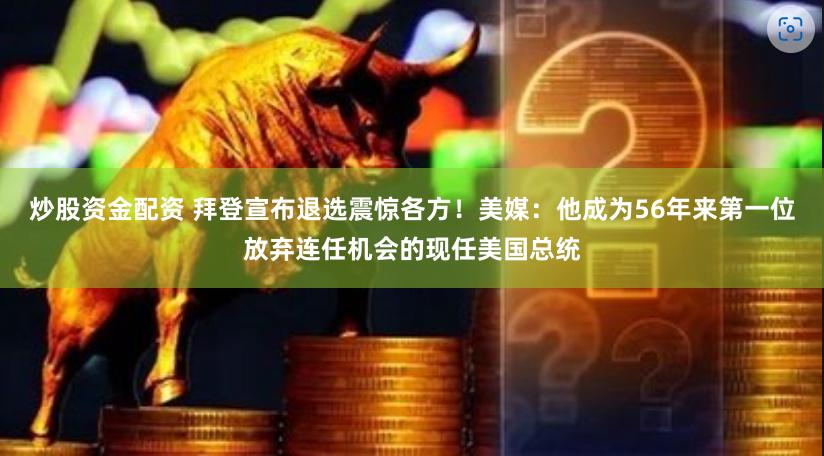 炒股资金配资 拜登宣布退选震惊各方！美媒：他成为56年来第一位放弃连任机会的现任美国总统