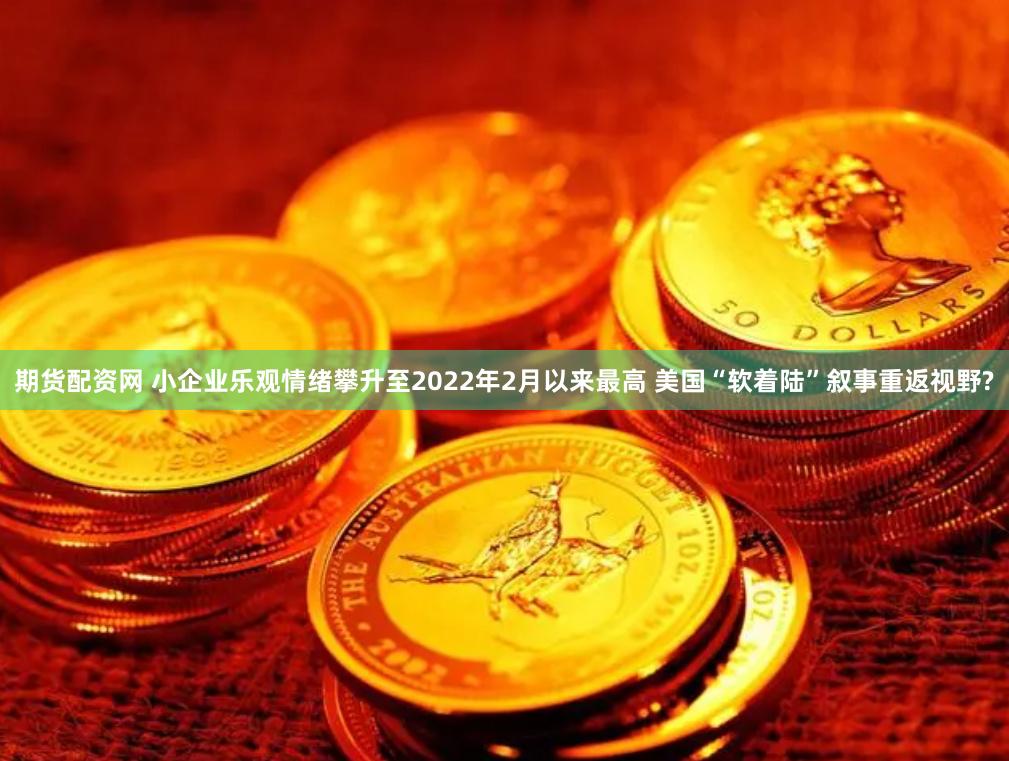 期货配资网 小企业乐观情绪攀升至2022年2月以来最高 美国“软着陆”叙事重返视野?