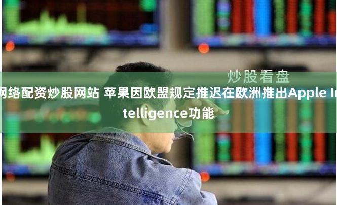 网络配资炒股网站 苹果因欧盟规定推迟在欧洲推出Apple Intelligence功能