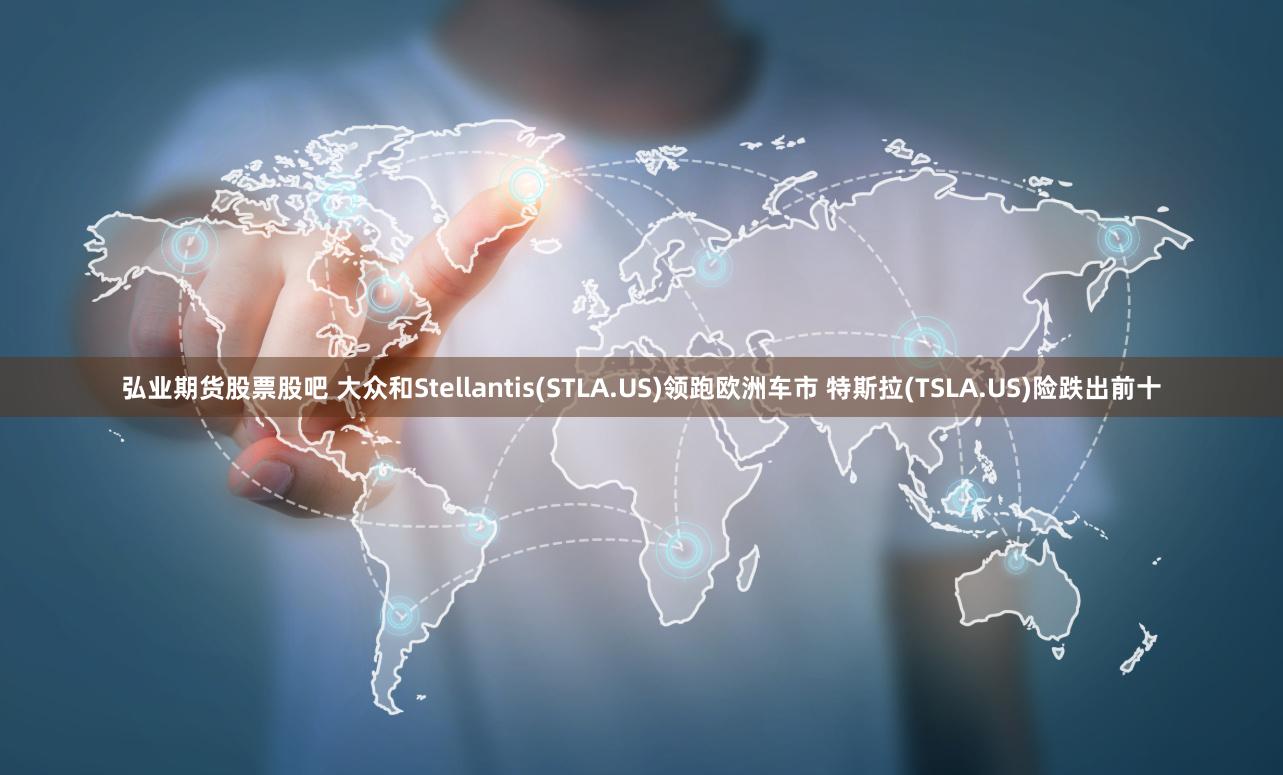 弘业期货股票股吧 大众和Stellantis(STLA.US)领跑欧洲车市 特斯拉(TSLA.US)险跌出前十