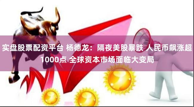 实盘股票配资平台 杨德龙：隔夜美股暴跌 人民币飙涨超1000点 全球资本市场面临大变局