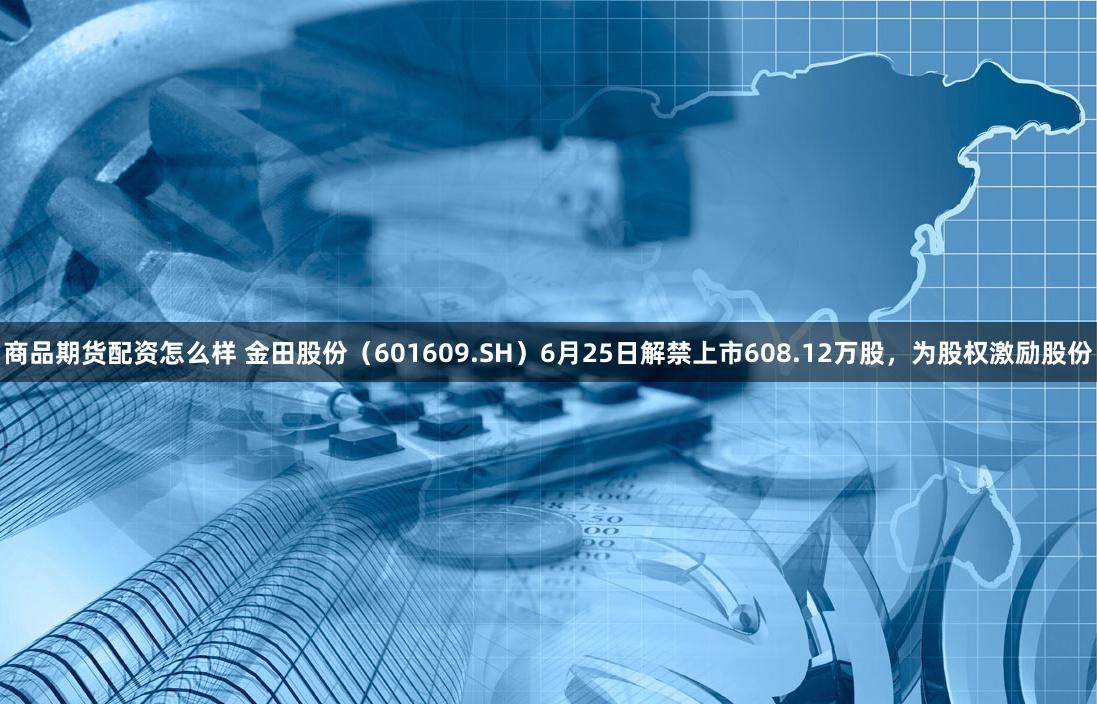 商品期货配资怎么样 金田股份（601609.SH）6月25日解禁上市608.12万股，为股权激励股份