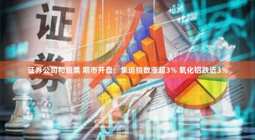 证券公司和股票 期市开盘：集运指数涨超3% 氧化铝跌近3%