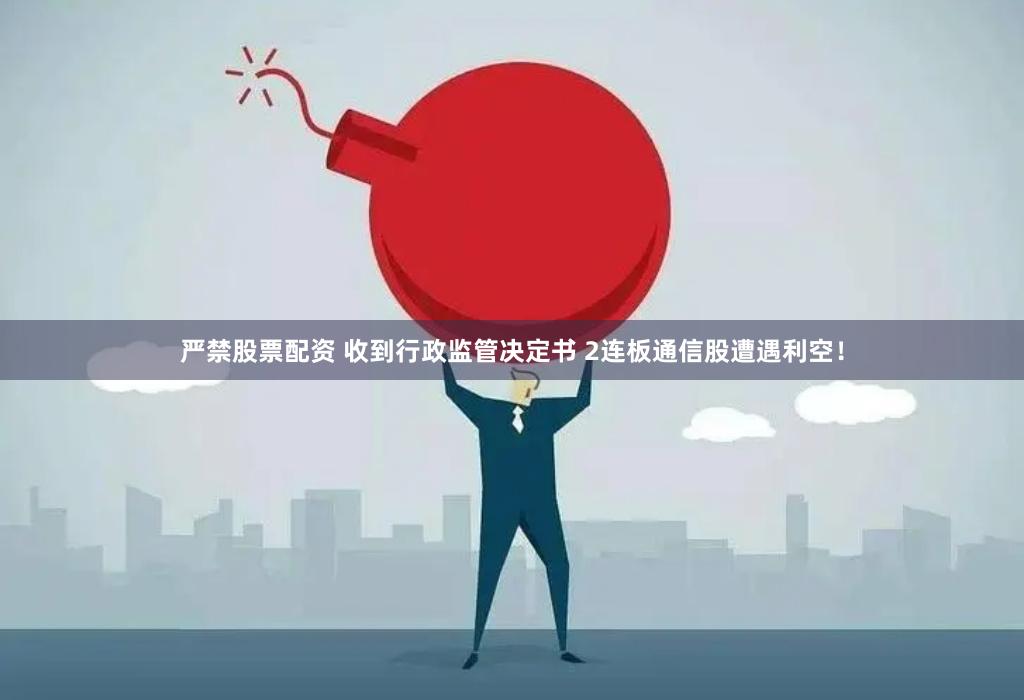 严禁股票配资 收到行政监管决定书 2连板通信股遭遇利空！