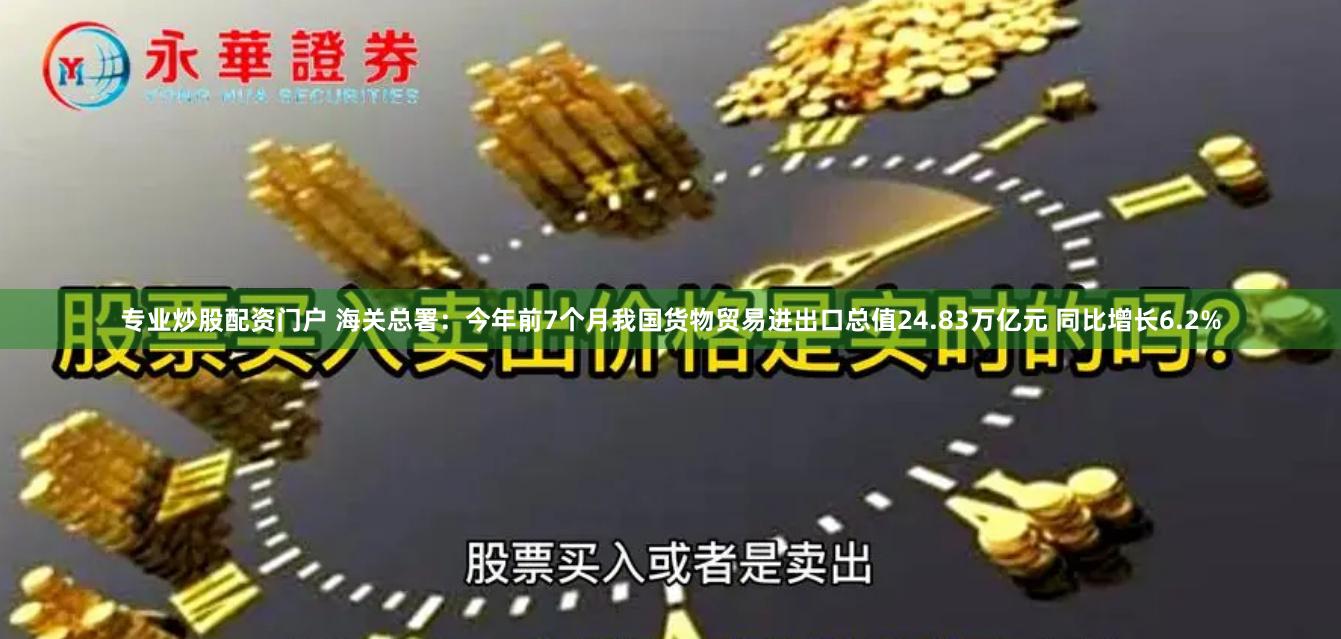 专业炒股配资门户 海关总署：今年前7个月我国货物贸易进出口总值24.83万亿元 同比增长6.2%