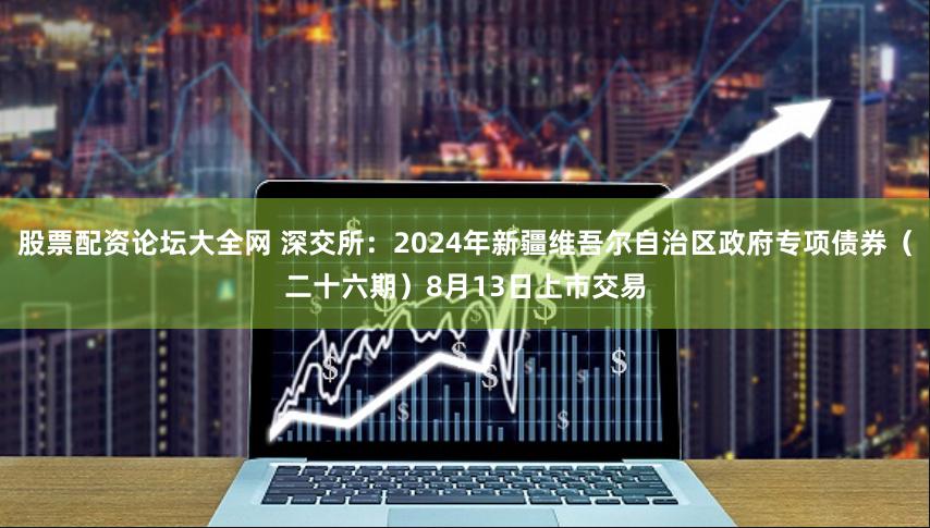 股票配资论坛大全网 深交所：2024年新疆维吾尔自治区政府专项债券（二十六期）8月13日上市交易