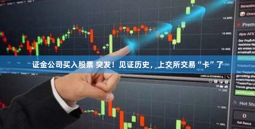 证金公司买入股票 突发！见证历史，上交所交易“卡”了