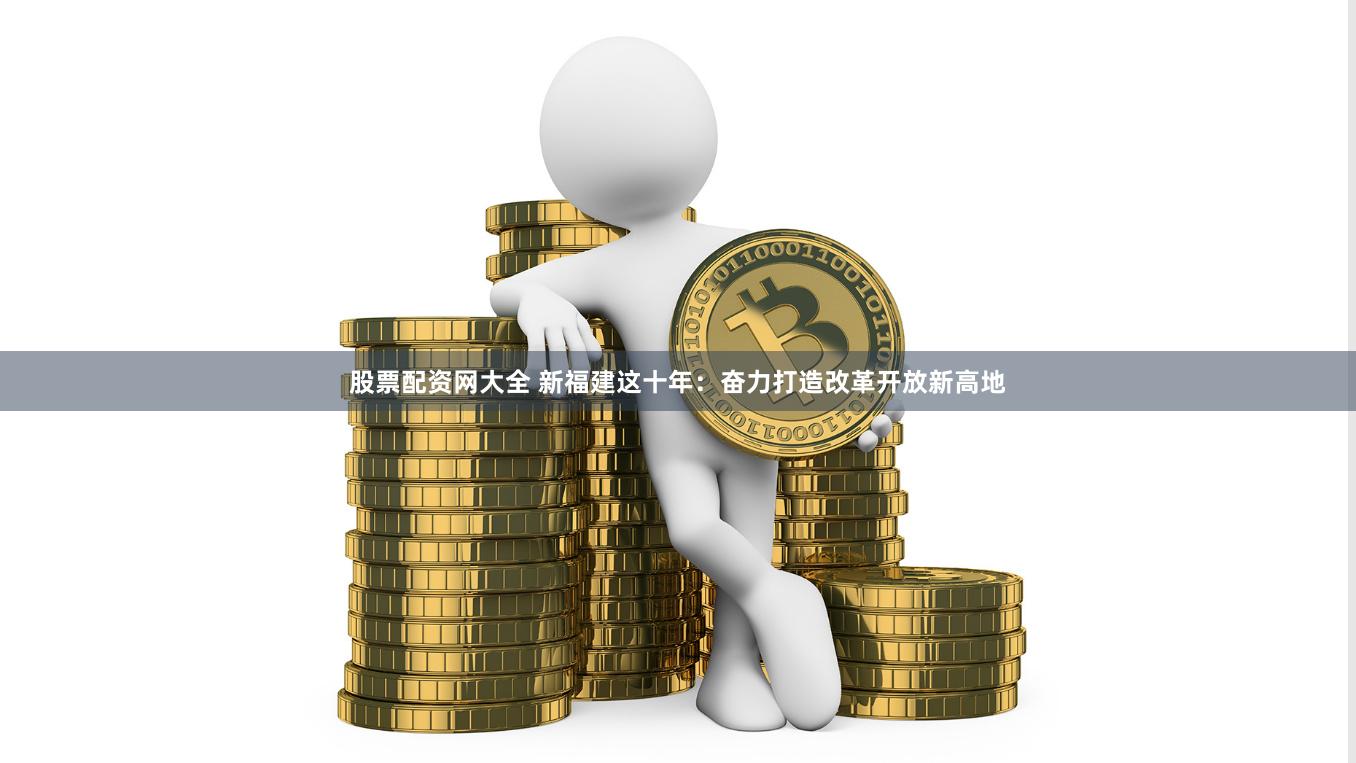 股票配资网大全 新福建这十年：奋力打造改革开放新高地