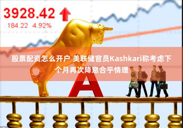 股票配资怎么开户 美联储官员Kashkari称考虑下个月再次降息合乎情理