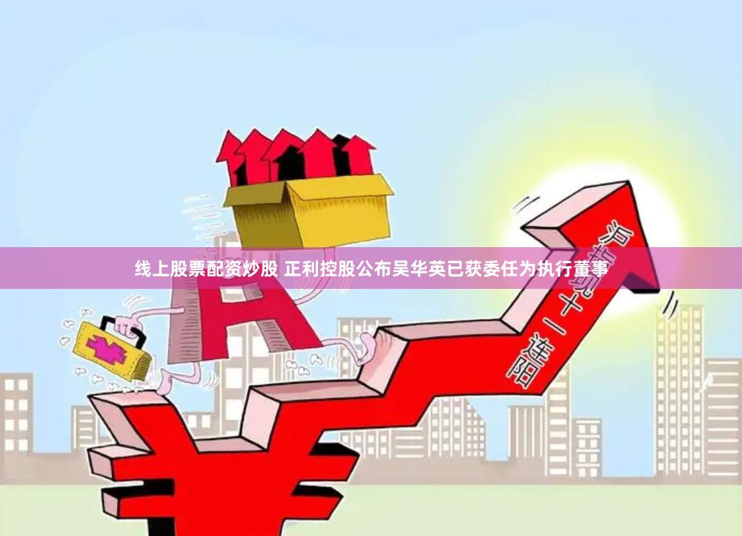 线上股票配资炒股 正利控股公布吴华英已获委任为执行董事
