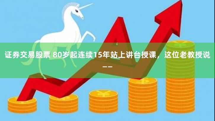 证券交易股票 80岁起连续15年站上讲台授课，这位老教授说——