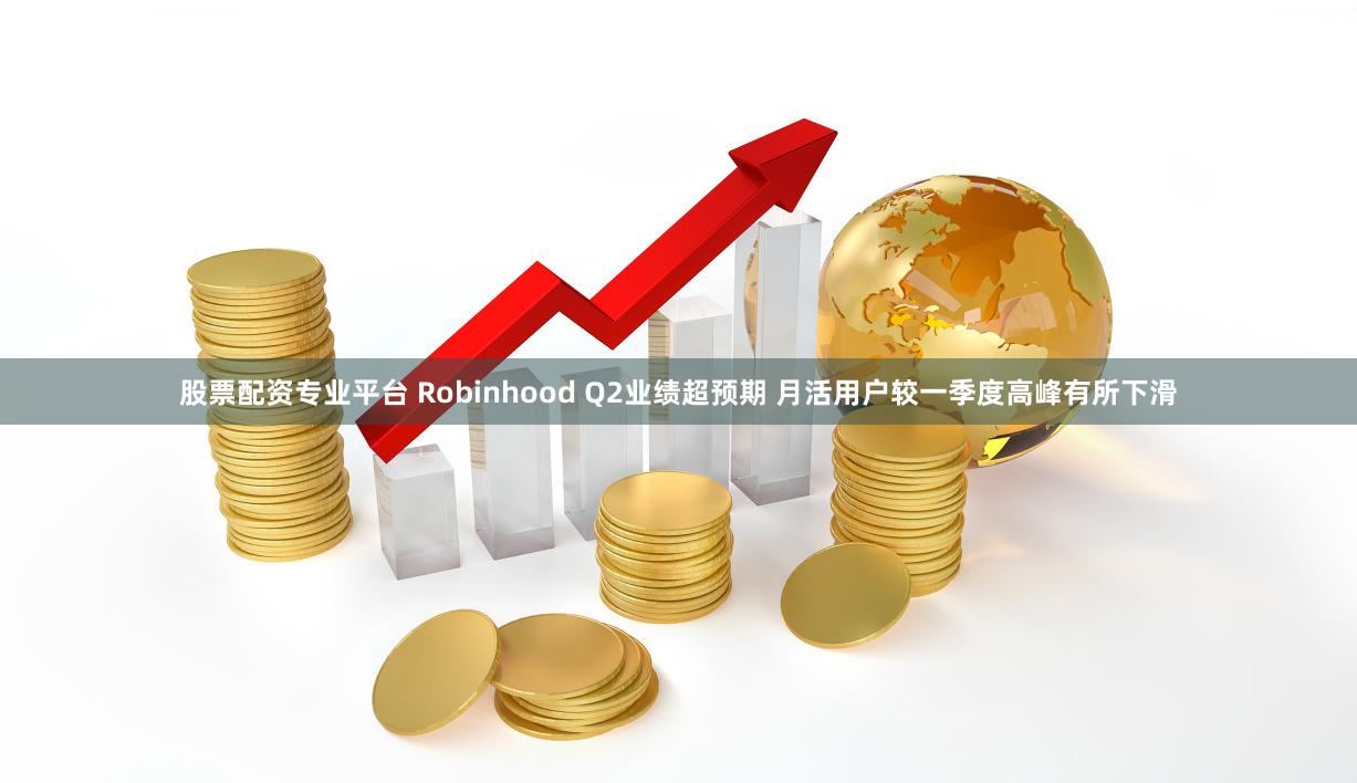 股票配资专业平台 Robinhood Q2业绩超预期 月活用户较一季度高峰有所下滑