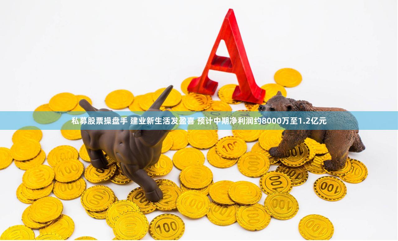 私募股票操盘手 建业新生活发盈喜 预计中期净利润约8000万至1.2亿元