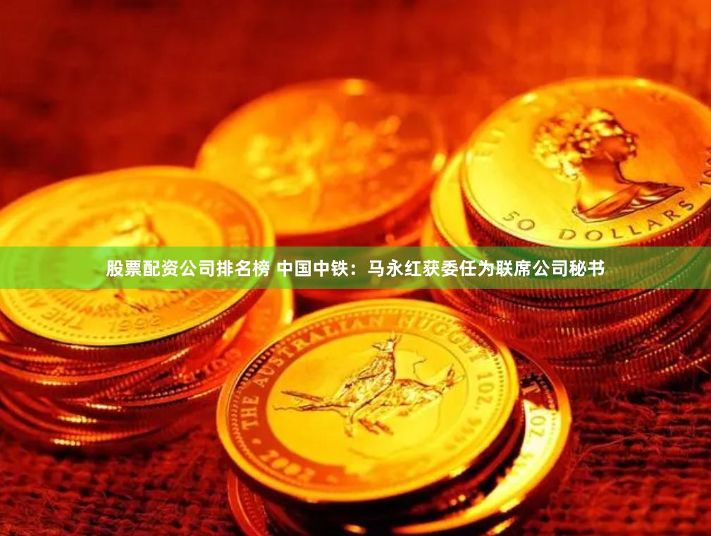 股票配资公司排名榜 中国中铁：马永红获委任为联席公司秘书