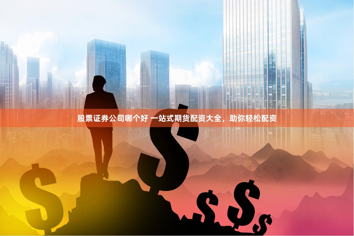 股票证券公司哪个好 一站式期货配资大全，助你轻松配资