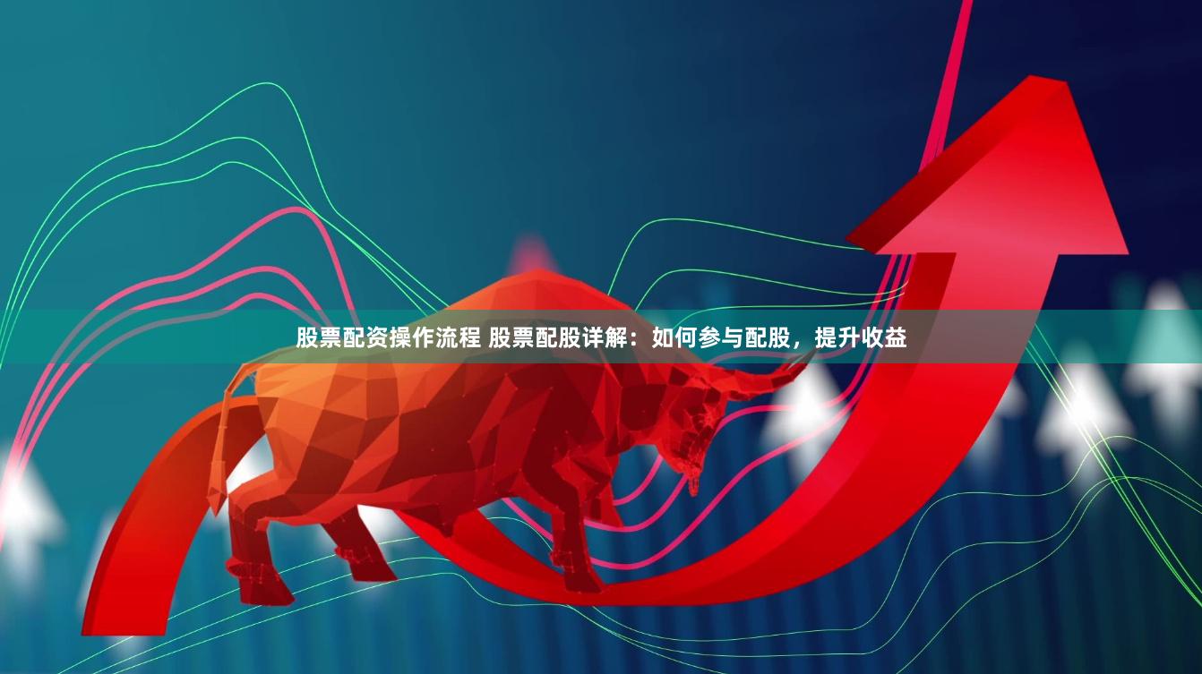 股票配资操作流程 股票配股详解：如何参与配股，提升收益