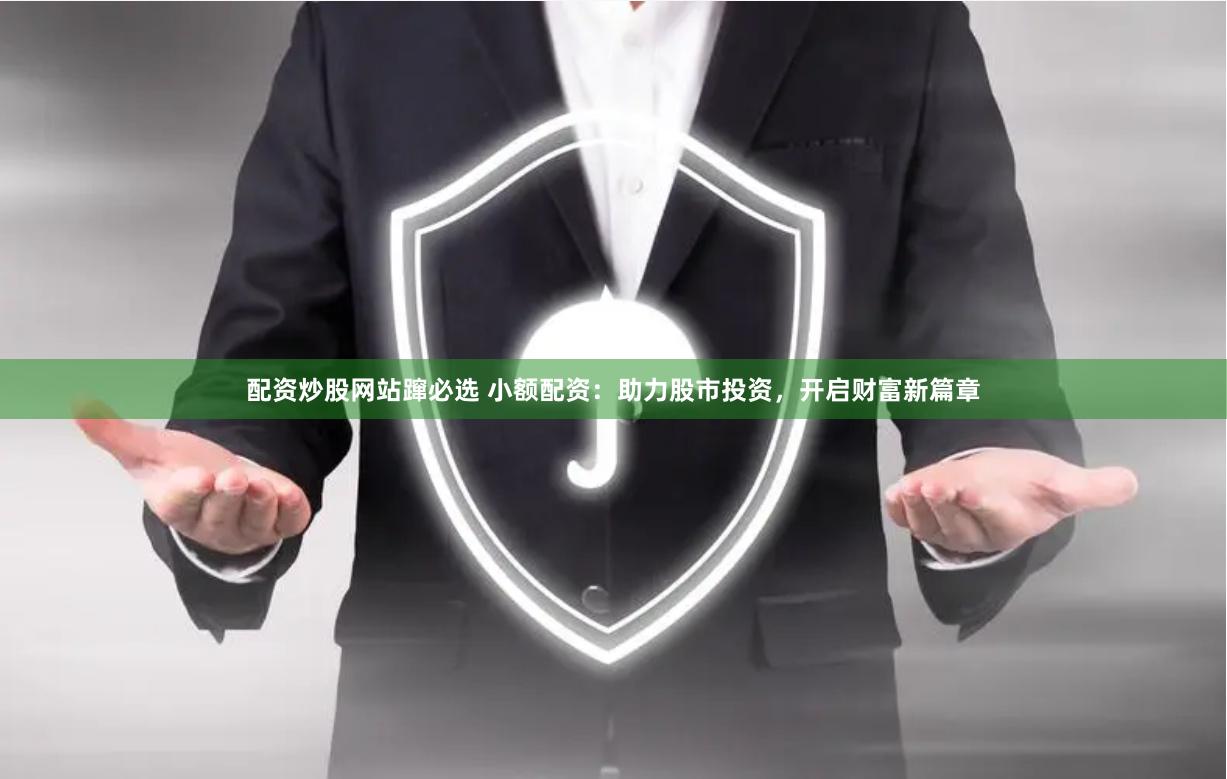 配资炒股网站蹿必选 小额配资：助力股市投资，开启财富新篇章