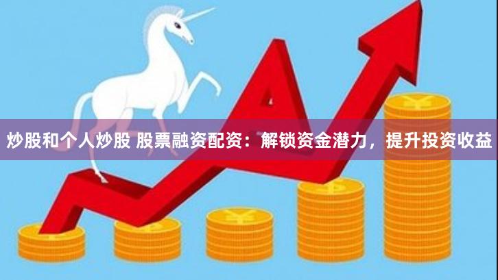 炒股和个人炒股 股票融资配资：解锁资金潜力，提升投资收益