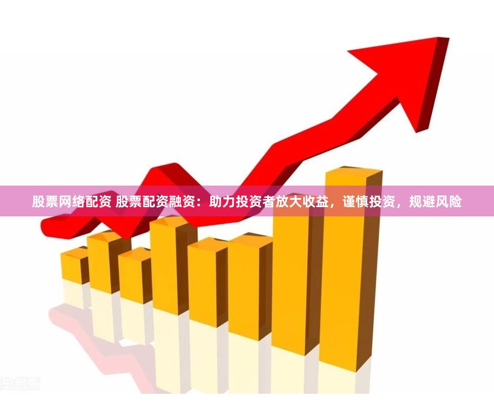 股票网络配资 股票配资融资：助力投资者放大收益，谨慎投资，规避风险