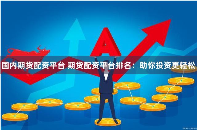 国内期货配资平台 期货配资平台排名：助你投资更轻松