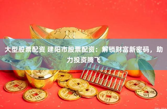 大型股票配资 建阳市股票配资：解锁财富新密码，助力投资腾飞