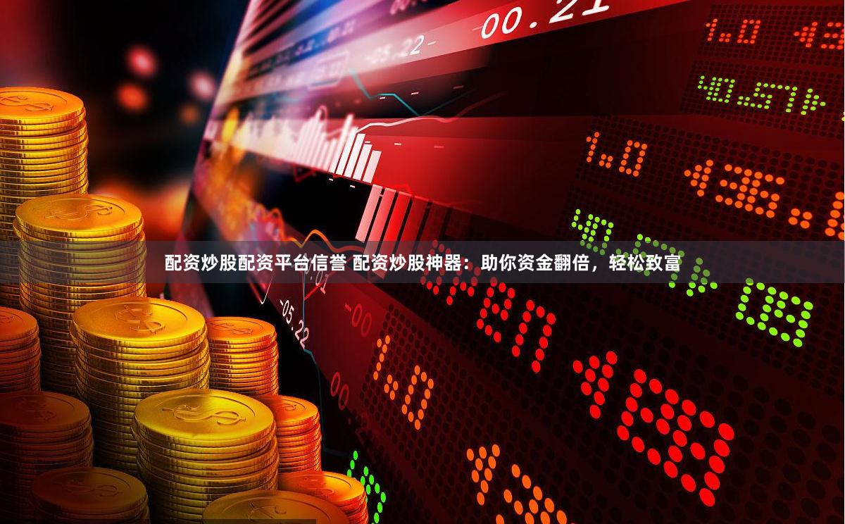 配资炒股配资平台信誉 配资炒股神器：助你资金翻倍，轻松致富