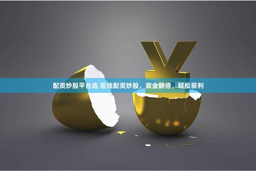 配资炒股平台选 在线配资炒股，资金翻倍，轻松获利