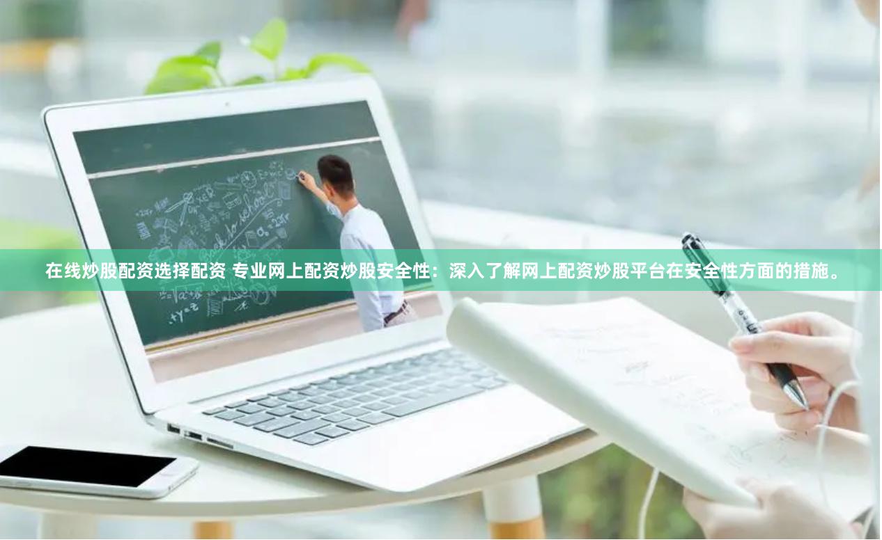 在线炒股配资选择配资 专业网上配资炒股安全性：深入了解网上配资炒股平台在安全性方面的措施。