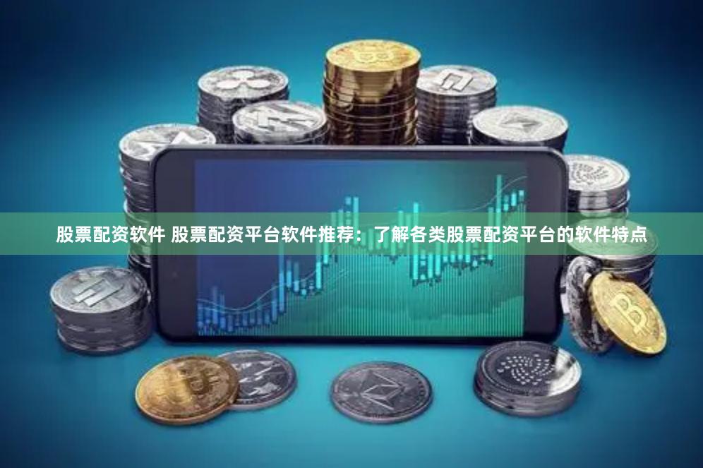 股票配资软件 股票配资平台软件推荐：了解各类股票配资平台的软件特点