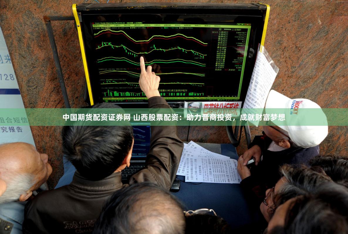 中国期货配资证券网 山西股票配资：助力晋商投资，成就财富梦想