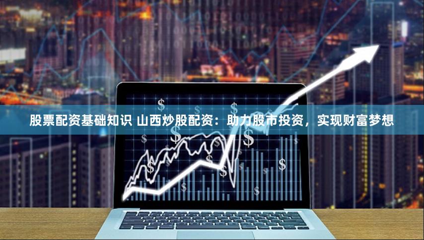 股票配资基础知识 山西炒股配资：助力股市投资，实现财富梦想