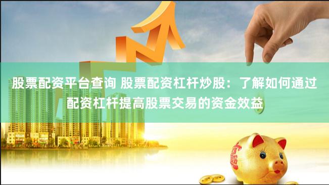 股票配资平台查询 股票配资杠杆炒股：了解如何通过配资杠杆提高股票交易的资金效益