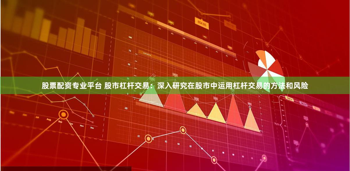 股票配资专业平台 股市杠杆交易：深入研究在股市中运用杠杆交易的方法和风险
