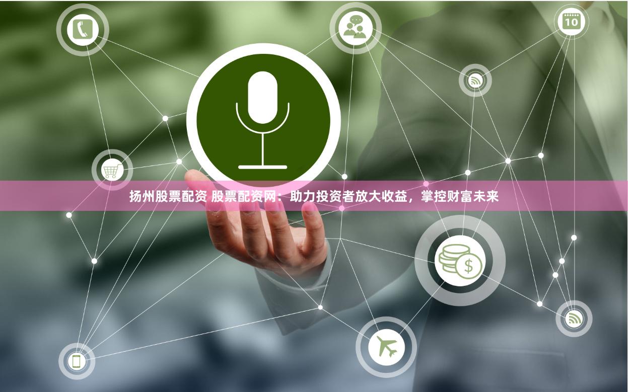 扬州股票配资 股票配资网：助力投资者放大收益，掌控财富未来