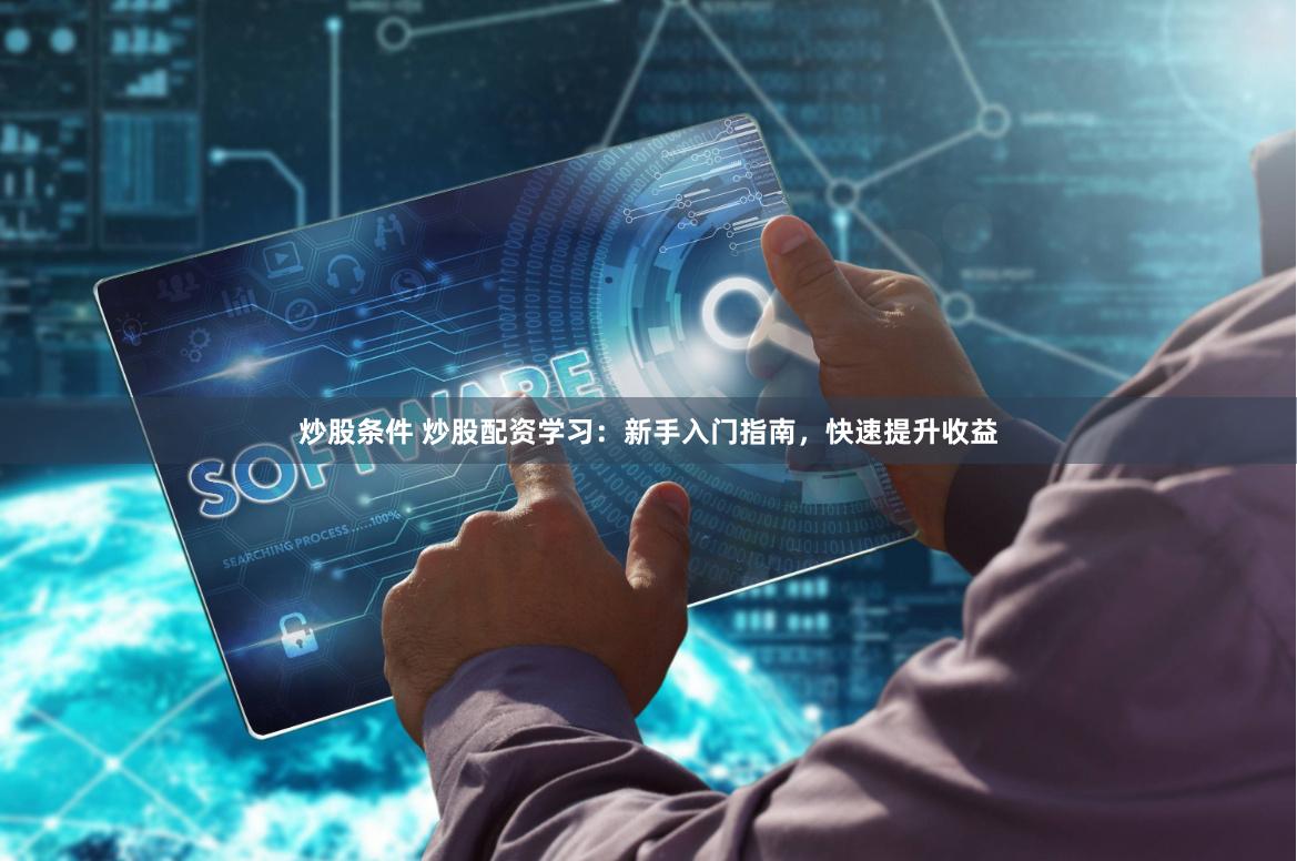 炒股条件 炒股配资学习：新手入门指南，快速提升收益