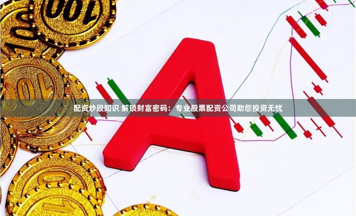 配资炒股知识 解锁财富密码：专业股票配资公司助您投资无忧