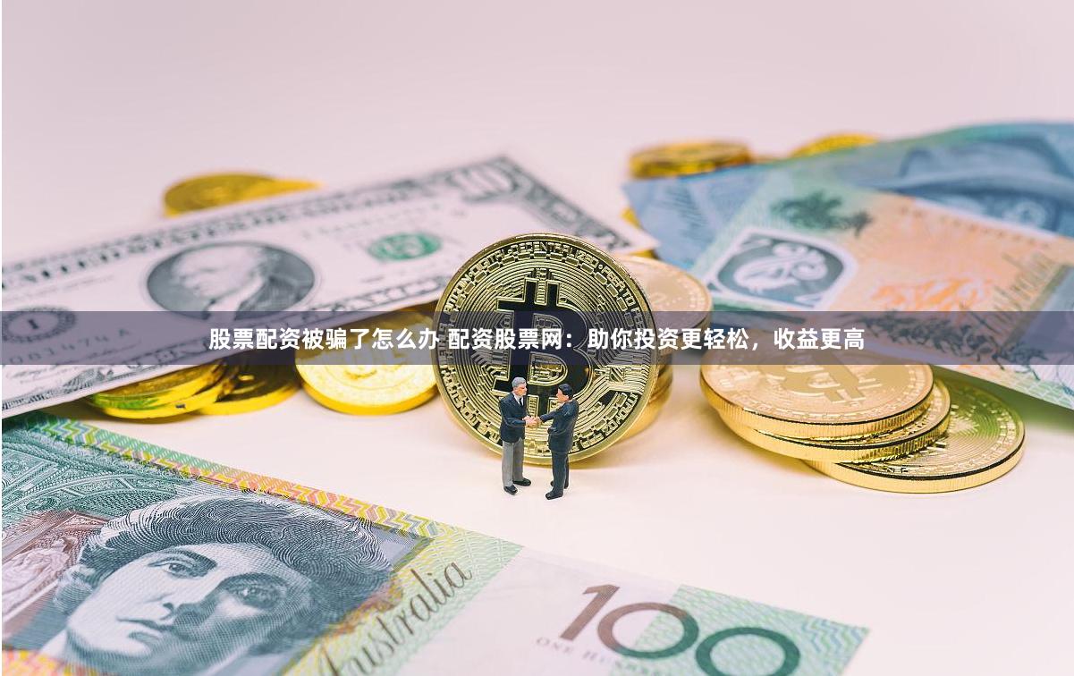 股票配资被骗了怎么办 配资股票网：助你投资更轻松，收益更高